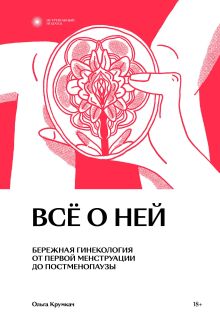 Обложка Всё о ней. Бережная гинекология от первой менструации до постменопаузы Ольга Крумкач