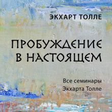 Обложка Пробуждение в настоящем. Все семинары Экхарта Толле Экхарт Толле