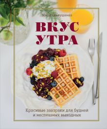 Обложка Вкус утра. Красивые завтраки для будней и неспешных выходных Маша Шелушенко