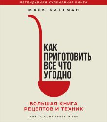 Обложка Как приготовить все что угодно. Большая книга рецептов и техник Марк Биттман