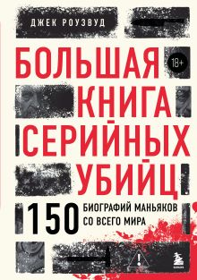 Обложка Большая книга серийных убийц. 150 биографий маньяков со всего мира Джек Роузвуд