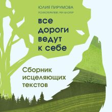 Обложка Все дороги ведут к себе. Сборник исцеляющих текстов Юлия Пирумова