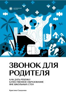 Обложка Звонок для родителя. Как дать ребенку качественное образование вне школьных стен Кристина Сандалова