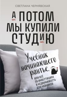 Обложка А потом мы купили студию. Учебник начинающего рантье, или всё об инвестициях в недвижимость для чайников Светлана Чернявская