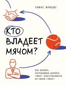 Обложка Кто владеет мячом? Как научить сотрудников держать «мяч» ответственности на своем «поле» Томас Фрицше