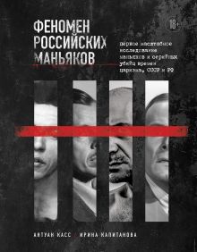 Обложка Феномен российских маньяков. Первое масштабное исследование маньяков и серийных убийц времен царизма, СССР и РФ Антуан Касс, Ирина Капитанова