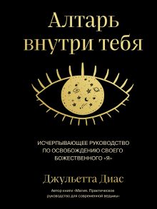 Обложка Алтарь внутри тебя. Исчерпывающее руководство по освобождению своего божественного "я" Джульетта Диас