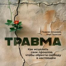 Обложка Травма. Как исцелить свое прошлое, чтобы обрести свободу в настоящем Педрам Шоджай, Ник Полиззи