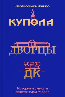 Обложка Купола, дворцы, ДК. История и смысл архитектуры России Лев Масиель Санчес