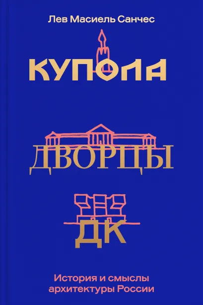 Обложка Купола, дворцы, ДК. История и смысл архитектуры России Лев Масиель Санчес