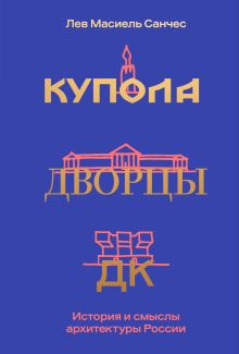 Обложка Купола, дворцы, ДК. История и смысл архитектуры России Лев Масиель Санчес