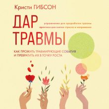 Обложка Дар травмы. Как прожить травмирующие события и превратить их в точку роста Кристи Гибсон