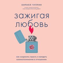 Обложка Зажигая любовь. Как сохранить страсть и наладить взаимопонимание в отношениях Кирилл Чуприн