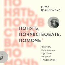 Обложка Понять, почувствовать, помочь. Как стать образцовым взрослым для детей и подростков Тома Д’Ансембур