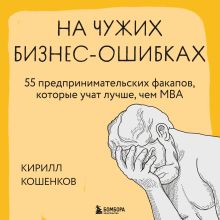 Обложка На чужих бизнес-ошибках. 55 предпринимательских факапов, которые учат лучше, чем МБА Кирилл Кошенков