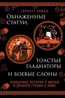 Обложка Обнаженные статуи, толстые гладиаторы и боевые слоны. Необычные истории о жизни в Древней Греции и Риме Гарретт Райан