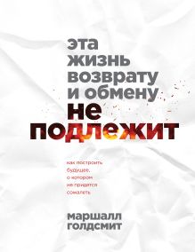 Обложка Эта жизнь возврату и обмену не подлежит. Как построить будущее, о котором не придется сожалеть Маршалл Голдсмит