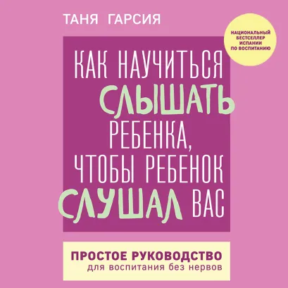 Обложка Как научиться слышать ребенка, чтобы ребенок слушал вас. Простое руководство для воспитания без нервов Таня Гарсия
