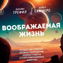 Обложка Воображаемая жизнь. Путешествие в поисках разумных инопланетян, ледяных существ и супергравитационных животных Джеймс Трефил, Майкл Саммерс