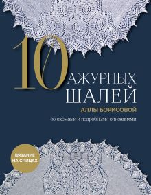 Обложка 10 ажурных шалей Аллы Борисовой. Со схемами и подробными описаниями Алла Борисова
