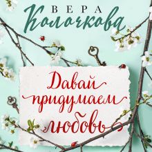 Обложка Давай придумаем любовь Вера Колочкова