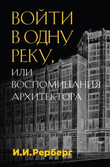 Обложка Войти в одну реку, или Воспоминания архитектора Иван Рерберг