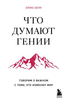 Обложка Что думают гении. Говорим о важном с теми, кто изменил мир Алекс Белл