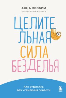 Обложка Целительная сила безделья. Как отдыхать без угрызения совести Анна Зробим