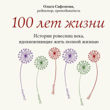 Обложка 100 лет жизни. Долгожители дают ответы на важные вопросы Ольга Сафонова