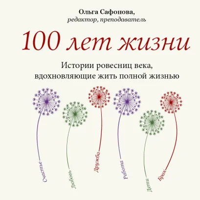 Обложка 100 лет жизни. Истории ровесниц века, вдохновляющие жить полной жизнью Ольга Сафонова