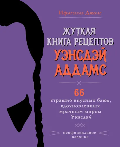 Обложка Жуткая книга рецептов Уэнсдэй Аддамс. Неофициальное издание Ифигения Джонс