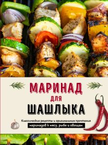 Обложка Маринад для шашлыка. Классические рецепты и оригинальные прочтения маринадов к мясу, рыбе и овощам 