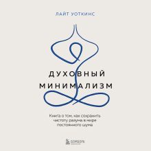 Обложка Духовный минимализм. Книга о том, как сохранить чистоту разума в мире постоянного шума Лайт Уоткинс