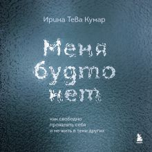 Обложка Меня будто нет. Как свободно проявлять себя и не жить в тени других Ирина Тева Кумар