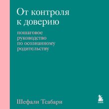 Обложка От контроля к доверию. Пошаговое руководство по осознанному родительству Шефали Тсабари