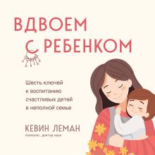 Обложка Вдвоем с ребенком. Шесть ключей к воспитанию счастливых детей в неполной семье Кевин Леман