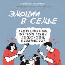 Обложка Эмоции в семье. Мудрая книга о том, как гасить пожары детских истерик и семейных ссор Екатерина Бурмистрова