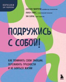 Обложка Подружись с собой! Как понимать свои эмоции, переживать трудности и не бояться жизни Джозеф Чиаррочи, Луиза Хайес, Энн Бейли