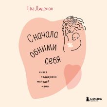 Обложка Сначала обними себя. Книга поддержки молодой мамы Ева Диденок