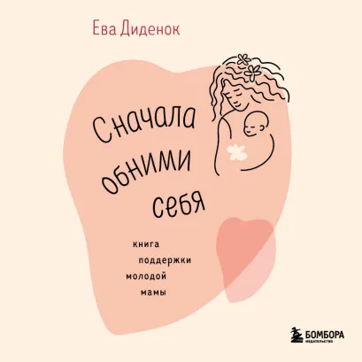 Обложка Сначала обними себя. Книга поддержки молодой мамы Ева Диденок