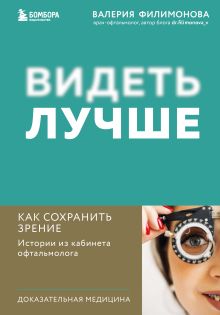 Обложка Видеть лучше: как сохранить зрение. Истории из кабинета офтальмолога Валерия Филимонова