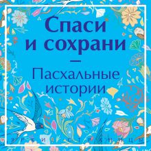 Обложка Спаси и сохрани. Пасхальные истории Антон Чехов, Александр Куприн, Иван Шмелев, Леонид Андреев, Иван Бунин, Николай Гоголь, Дмитрий Григорович, Николай Колосов, Владимир Короленко, Николай Лесков, Надежда Лухманова, Михаил Салтыков-Щедрин, Марина Цветаева, Саша Черный