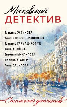 Обложка Московский детектив Татьяна Устинова, Татьяна Гармаш-Роффе, Анна Князева, Анна и Сергей Литвиновы, Евгения Михайлова, Марина Крамер, Анна Данилова