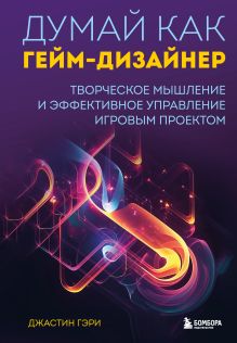 Обложка Думай как гейм-дизайнер. Творческое мышление и эффективное управление игровым проектом Джастин Гэри