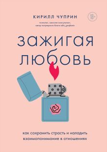 Обложка Зажигая любовь. Как сохранить страсть и наладить взаимопонимание в отношениях Кирилл Чуприн