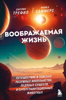 Обложка Воображаемая жизнь. Путешествие в поисках разумных инопланетян, ледяных существ и супергравитационных животных Джеймс Трефил, Майкл Саммерс