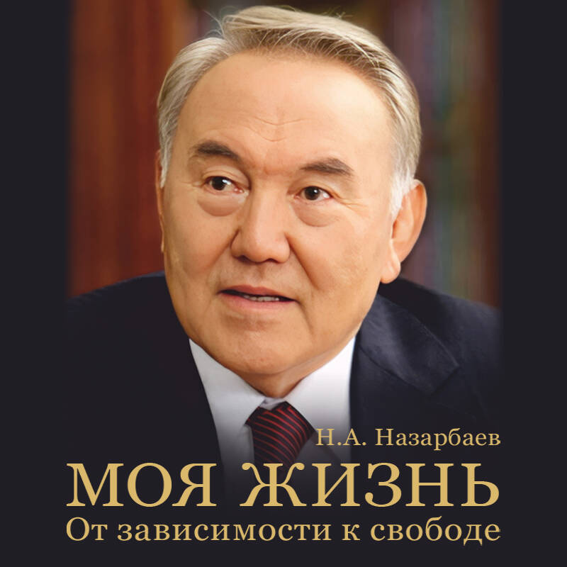 Моя жизнь. От зависимости к свободе. Автобиография первого президента Казахстана