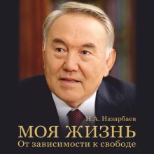 Обложка Моя жизнь. От зависимости к свободе. Автобиография первого президента Казахстана Нурсултан Назарбаев