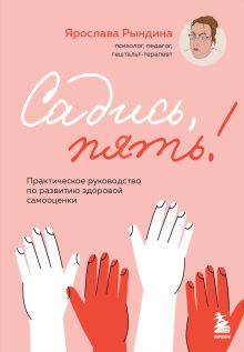 Обложка Садись, пять! Практическое руководство по развитию здоровой самооценки Ярослава Рындина