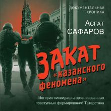 Обложка Закат «казанского феномена». История ликвидации организованных преступных формирований Татарстана Асгат Сафаров